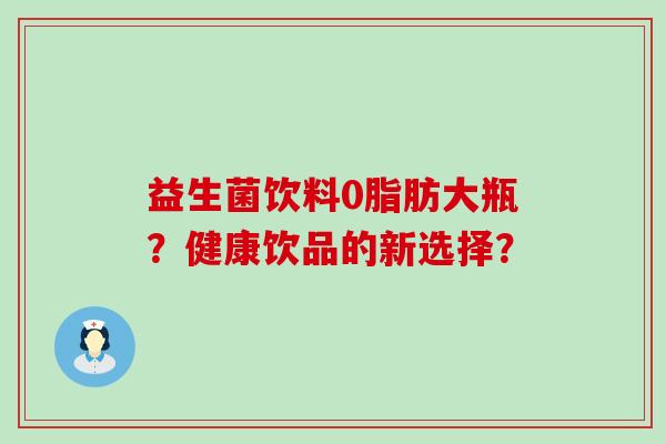 益生菌饮料0脂肪大瓶?健康饮品的新选择? 益生菌饮料0脂肪大瓶?健康饮品的新选择?