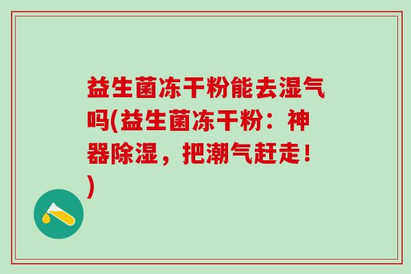 益生菌冻干粉能去湿气吗(益生菌冻干粉：神器除湿，把潮气赶走！)