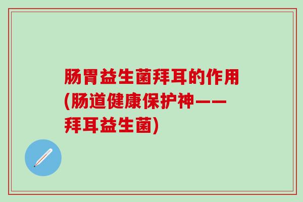 肠胃益生菌拜耳的作用(肠道健康保护神——拜耳益生菌)