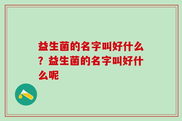 益生菌的名字叫好什么？益生菌的名字叫好什么呢
