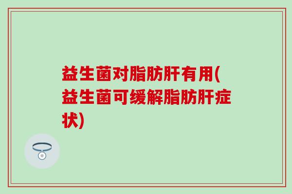 益生菌对脂肪有用(益生菌可缓解脂肪症状)