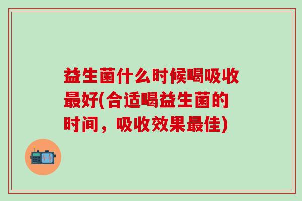 益生菌什么时候喝吸收好(合适喝益生菌的时间，吸收效果佳)