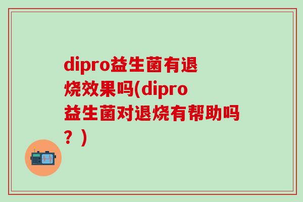 dipro益生菌有退烧效果吗(dipro益生菌对退烧有帮助吗？)