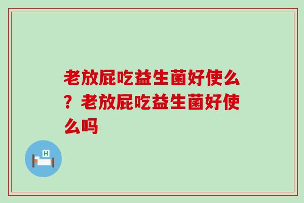 老放屁吃益生菌好使么？老放屁吃益生菌好使么吗