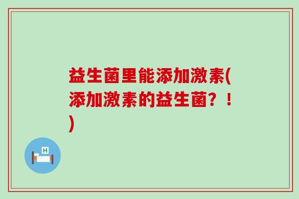 益生菌里能添加激素(添加激素的益生菌？！)