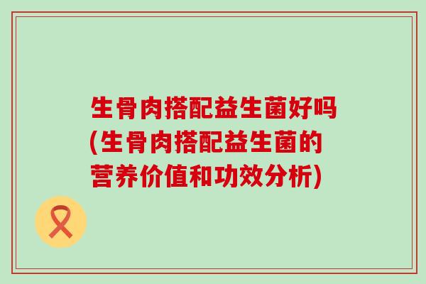 生骨肉搭配益生菌好吗(生骨肉搭配益生菌的营养价值和功效分析)