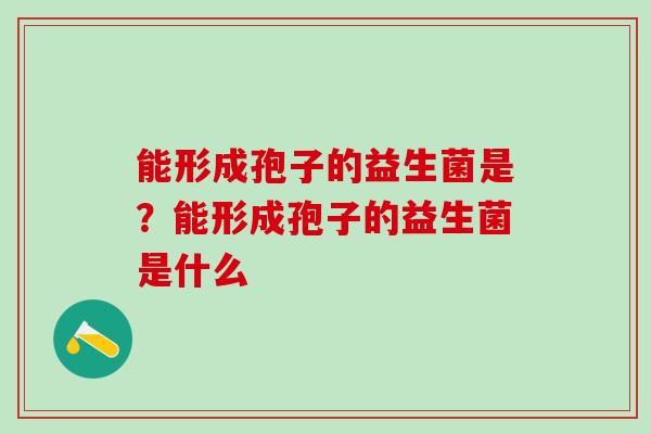 能形成孢子的益生菌是？能形成孢子的益生菌是什么