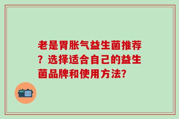 老是胃益生菌推荐？选择适合自己的益生菌品牌和使用方法？