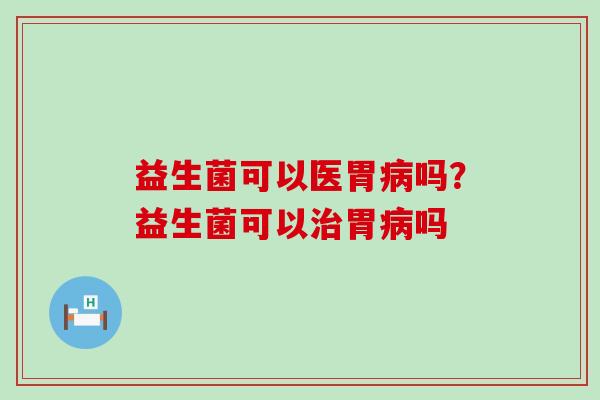 益生菌可以医胃吗？益生菌可以胃吗
