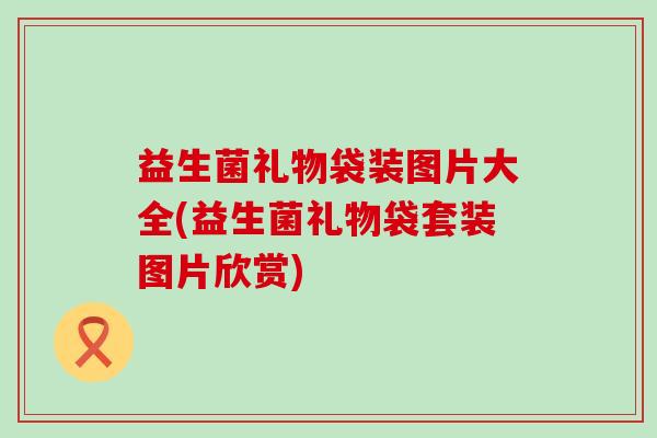 益生菌礼物袋装图片大全(益生菌礼物袋套装图片欣赏)