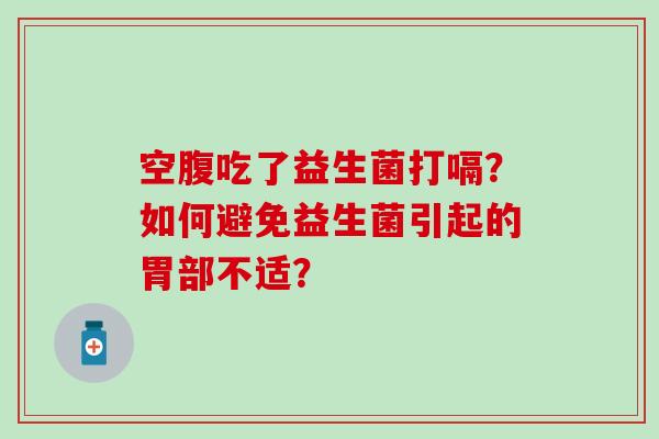 空腹吃了益生菌打嗝？如何避免益生菌引起的胃部不适？