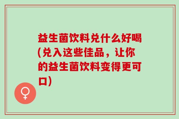 益生菌饮料兑什么好喝(兑入这些佳品，让你的益生菌饮料变得更可口)