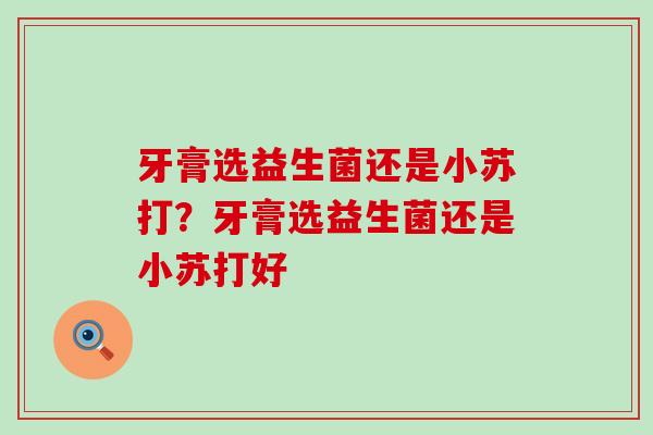 牙膏选益生菌还是小苏打？牙膏选益生菌还是小苏打好