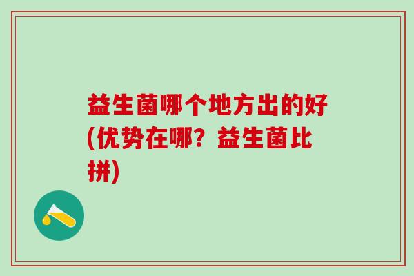 益生菌哪个地方出的好(优势在哪？益生菌比拼)