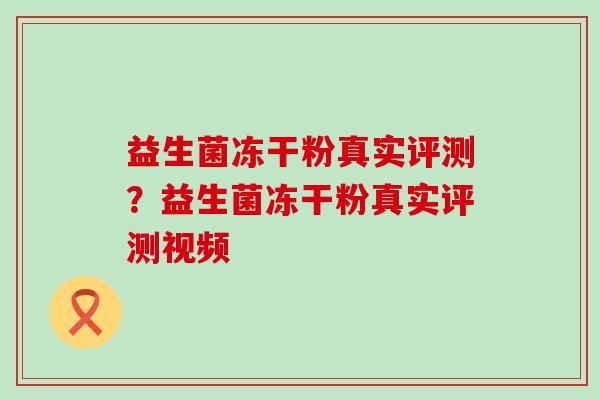 益生菌冻干粉真实评测？益生菌冻干粉真实评测视频