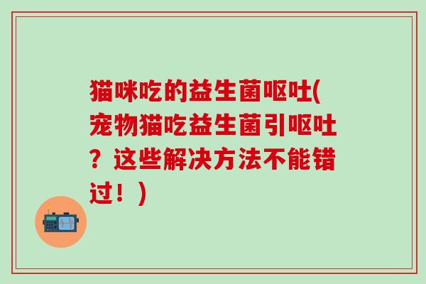 猫咪吃的益生菌(宠物猫吃益生菌引？这些解决方法不能错过！)
