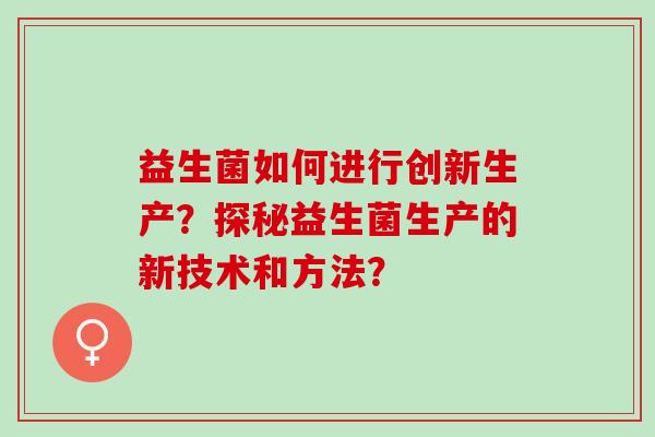 益生菌如何进行创新生产？探秘益生菌生产的新技术和方法？
