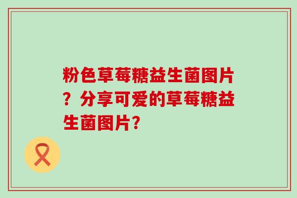 粉色草莓糖益生菌图片？分享可爱的草莓糖益生菌图片？