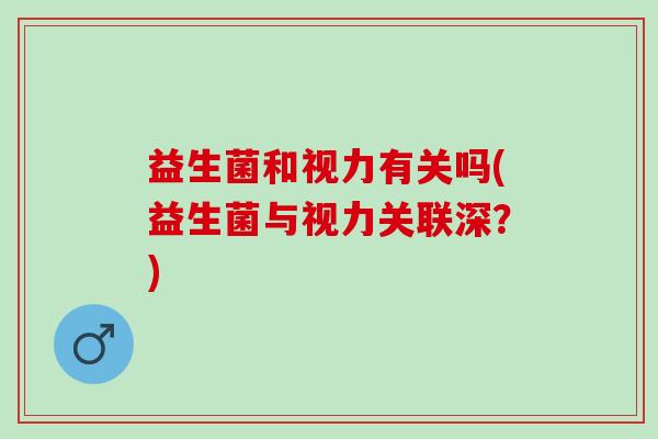 益生菌和视力有关吗(益生菌与视力关联深？)