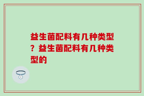 益生菌配料有几种类型？益生菌配料有几种类型的