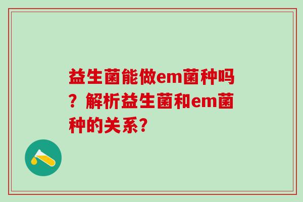 益生菌能做em菌种吗？解析益生菌和em菌种的关系？