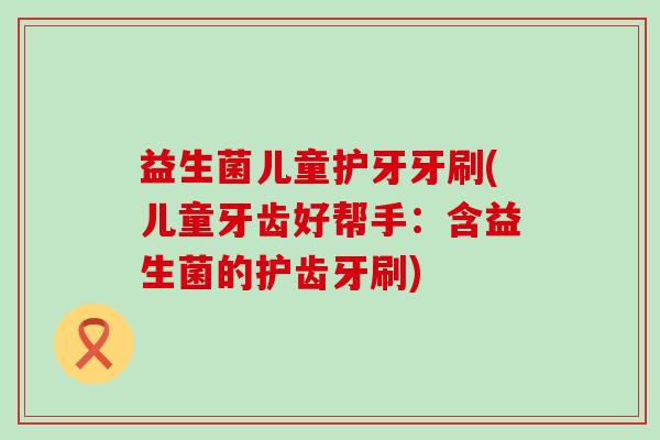 益生菌儿童护牙牙刷(儿童牙齿好帮手：含益生菌的护齿牙刷)