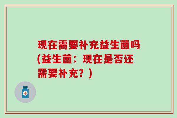 现在需要补充益生菌吗(益生菌：现在是否还需要补充？)