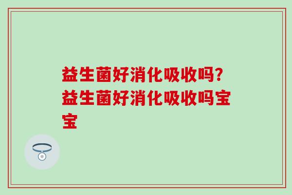 益生菌好消化吸收吗？益生菌好消化吸收吗宝宝
