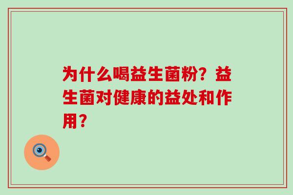 为什么喝益生菌粉？益生菌对健康的益处和作用？