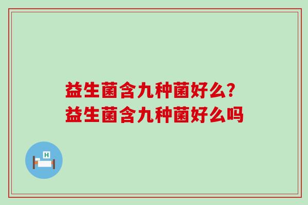 益生菌含九种菌好么？益生菌含九种菌好么吗