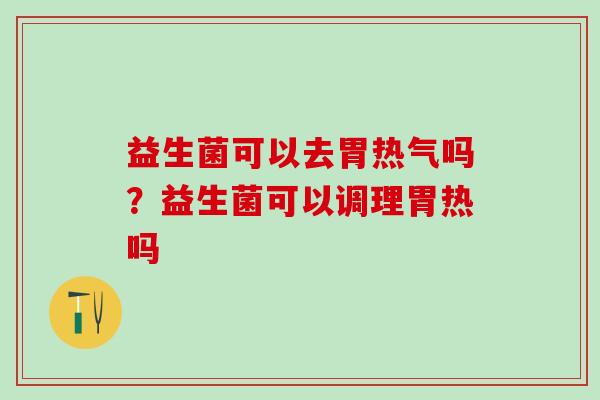 益生菌可以去胃热气吗？益生菌可以调理胃热吗