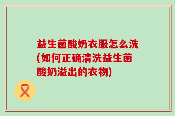 益生菌酸奶衣服怎么洗(如何正确清洗益生菌酸奶溢出的衣物)