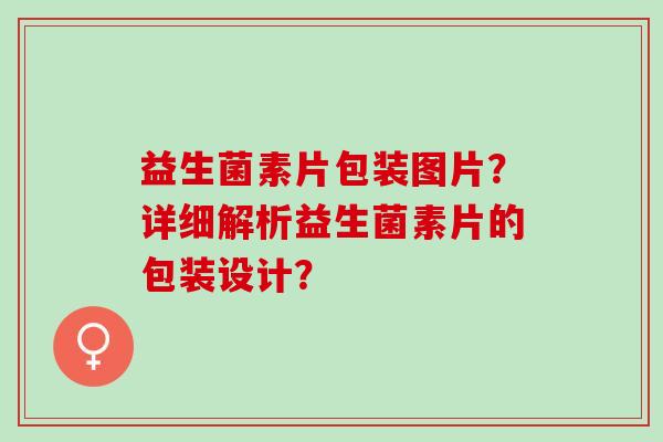 益生菌素片包装图片？详细解析益生菌素片的包装设计？