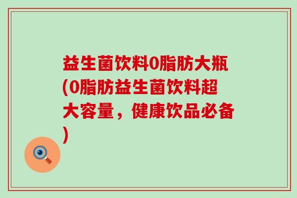 益生菌饮料0脂肪大瓶(0脂肪益生菌饮料超大容量，健康饮品必备)