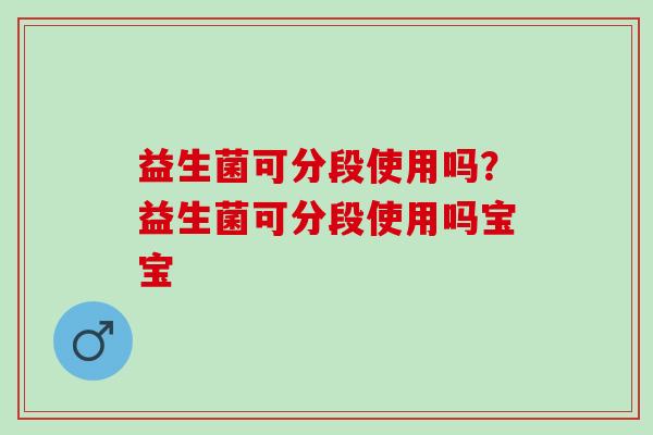 益生菌可分段使用吗？益生菌可分段使用吗宝宝