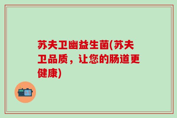 苏夫卫幽益生菌(苏夫卫品质，让您的肠道更健康)
