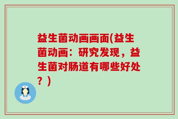 益生菌动画画面(益生菌动画：研究发现，益生菌对肠道有哪些好处？)