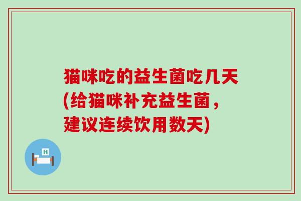 猫咪吃的益生菌吃几天(给猫咪补充益生菌，建议连续饮用数天)