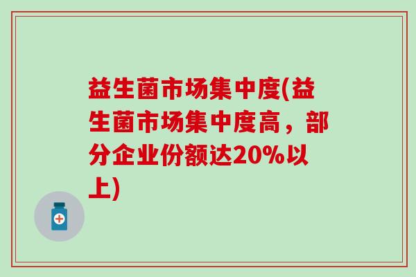 益生菌市场集中度(益生菌市场集中度高，部分企业份额达20%以上)