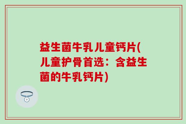 益生菌牛乳儿童钙片(儿童护骨首选：含益生菌的牛乳钙片)