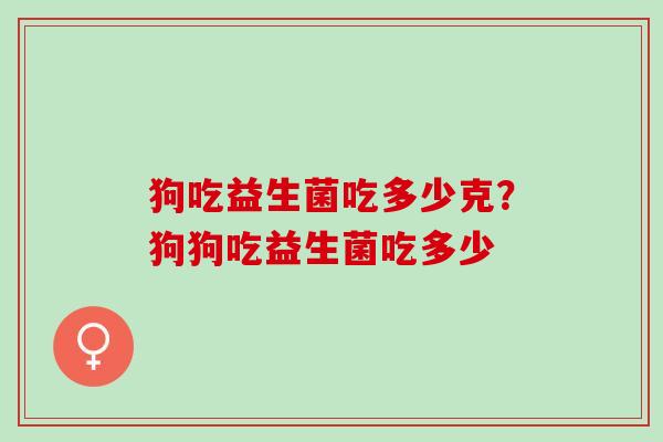 狗吃益生菌吃多少克？狗狗吃益生菌吃多少