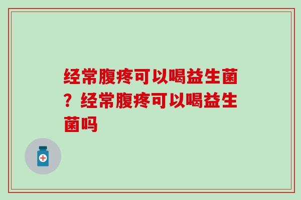 经常腹疼可以喝益生菌？经常腹疼可以喝益生菌吗