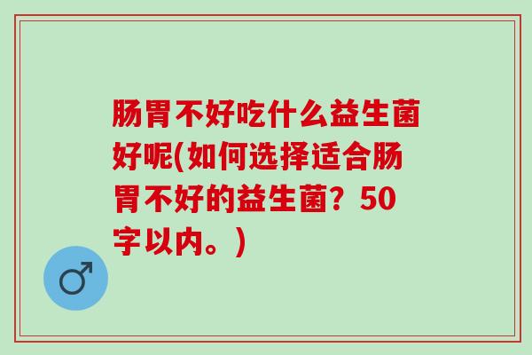 肠胃不好吃什么益生菌好呢(如何选择适合肠胃不好的益生菌？50字以内。)