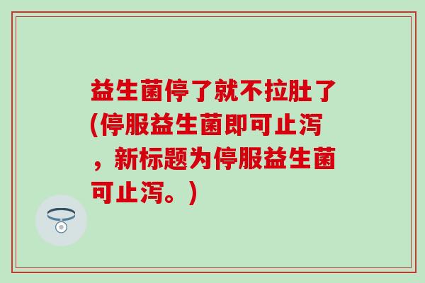 益生菌停了就不拉肚了(停服益生菌即可止泻，新标题为停服益生菌可止泻。)
