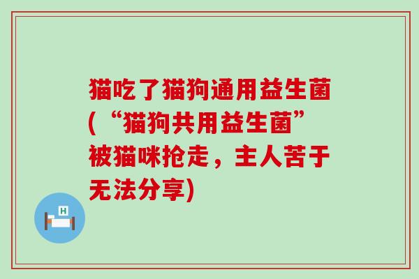 猫吃了猫狗通用益生菌(“猫狗共用益生菌”被猫咪抢走，主人苦于无法分享)