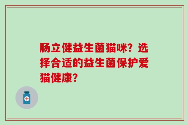 肠立健益生菌猫咪？选择合适的益生菌保护爱猫健康？