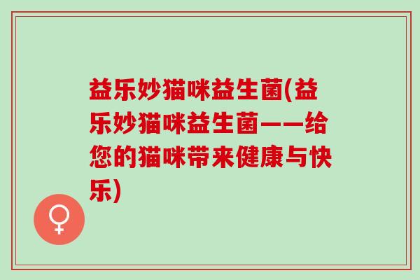 益乐妙猫咪益生菌(益乐妙猫咪益生菌——给您的猫咪带来健康与快乐)