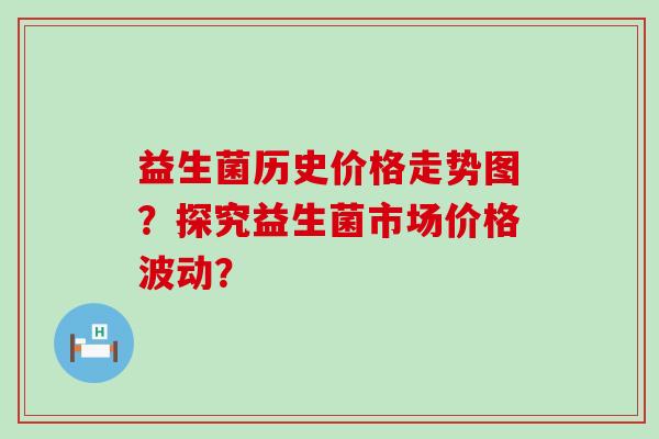 益生菌历史价格走势图？探究益生菌市场价格波动？