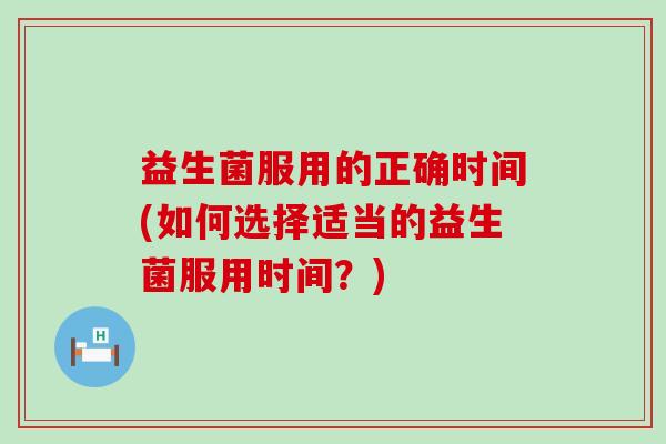 益生菌服用的正确时间(如何选择适当的益生菌服用时间？)