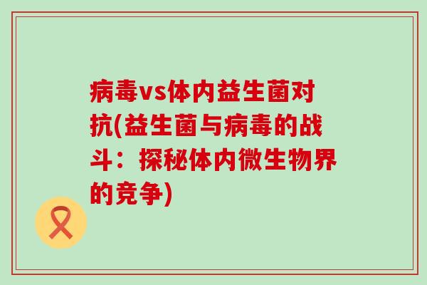 vs体内益生菌对抗(益生菌与的战斗：探秘体内微生物界的竞争)